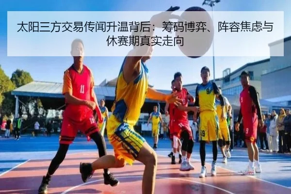 太阳三方交易传闻升温背后：筹码博弈、阵容焦虑与休赛期真实走向